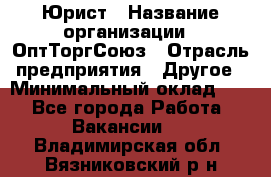 Юрист › Название организации ­ ОптТоргСоюз › Отрасль предприятия ­ Другое › Минимальный оклад ­ 1 - Все города Работа » Вакансии   . Владимирская обл.,Вязниковский р-н